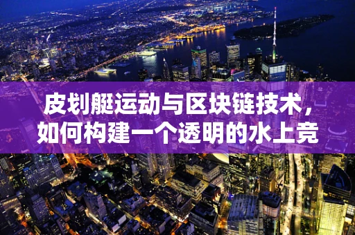皮划艇运动与区块链技术，如何构建一个透明的水上竞技平台？