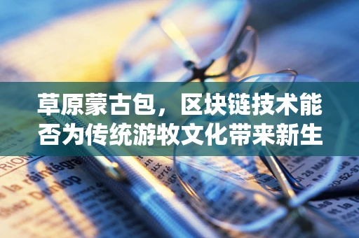 草原蒙古包，区块链技术能否为传统游牧文化带来新生的数字围栏？