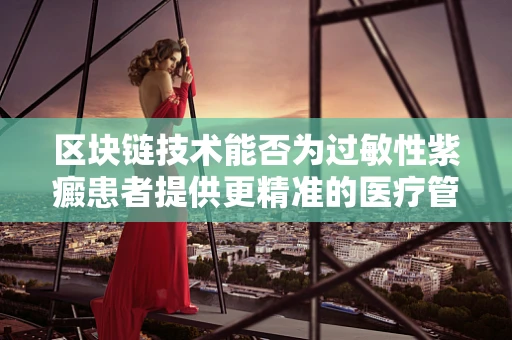 区块链技术能否为过敏性紫癜患者提供更精准的医疗管理方案？
