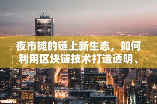 夜市摊的链上新生态，如何利用区块链技术打造透明、安全的交易平台？