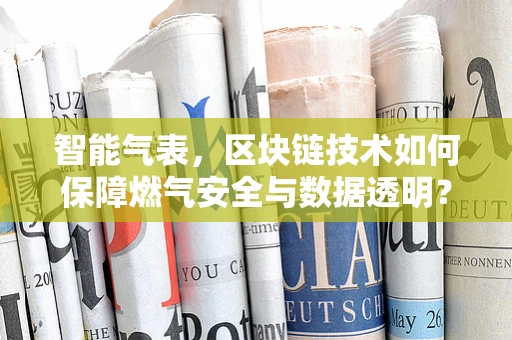 智能气表，区块链技术如何保障燃气安全与数据透明？