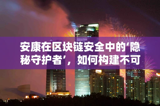 安康在区块链安全中的‘隐秘守护者’，如何构建不可篡改的医疗数据链？