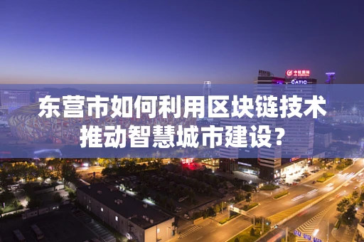 东营市如何利用区块链技术推动智慧城市建设？