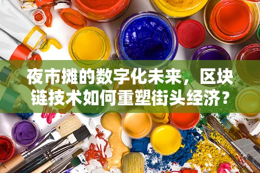 夜市摊的数字化未来，区块链技术如何重塑街头经济？