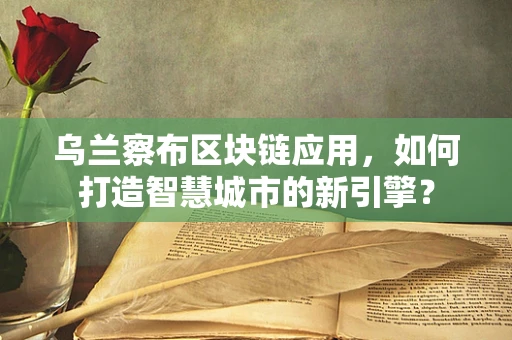 乌兰察布区块链应用，如何打造智慧城市的新引擎？