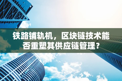 铁路铺轨机，区块链技术能否重塑其供应链管理？