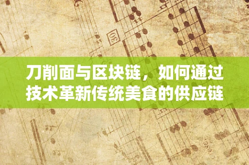 刀削面与区块链，如何通过技术革新传统美食的供应链？