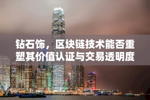 钻石饰，区块链技术能否重塑其价值认证与交易透明度？