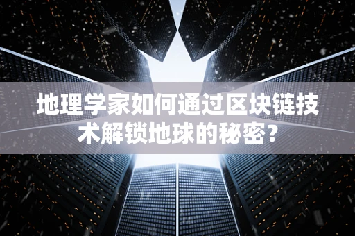 地理学家如何通过区块链技术解锁地球的秘密？