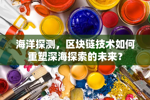 海洋探测，区块链技术如何重塑深海探索的未来？
