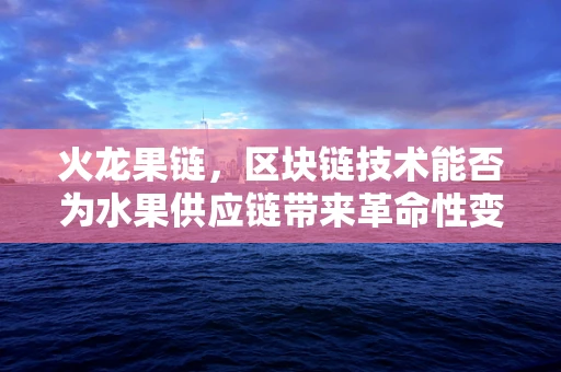 火龙果链，区块链技术能否为水果供应链带来革命性变革？