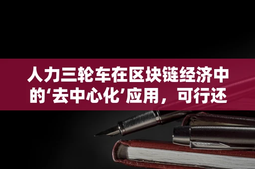 人力三轮车在区块链经济中的‘去中心化’应用，可行还是挑战重重？