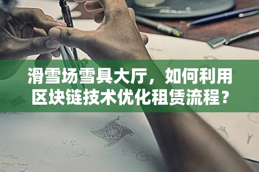 滑雪场雪具大厅，如何利用区块链技术优化租赁流程？