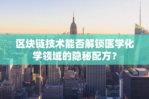 区块链技术能否解锁医学化学领域的隐秘配方？