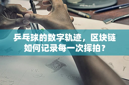 乒乓球的数字轨迹，区块链如何记录每一次挥拍？