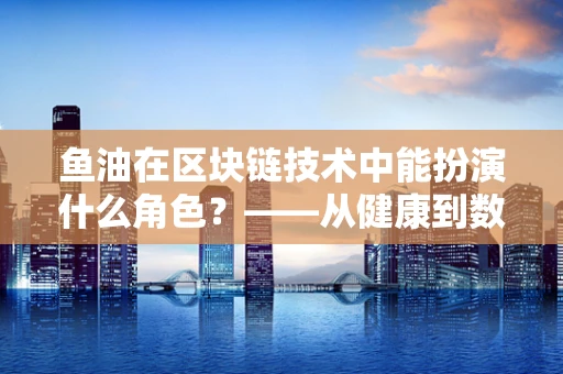 鱼油在区块链技术中能扮演什么角色？——从健康到数字经济的跨界探索
