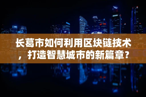 长葛市如何利用区块链技术，打造智慧城市的新篇章？
