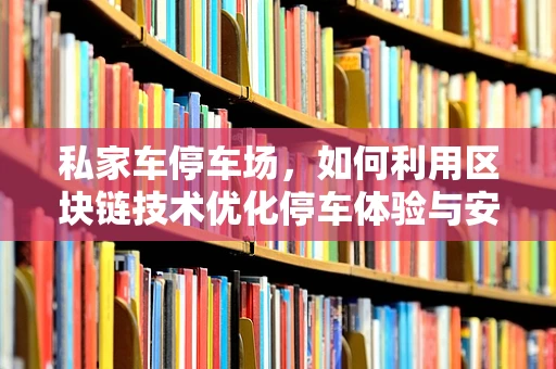 私家车停车场，如何利用区块链技术优化停车体验与安全？