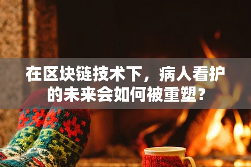 在区块链技术下，病人看护的未来会如何被重塑？