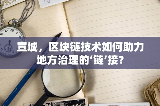 宣城，区块链技术如何助力地方治理的‘链’接？