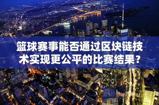 篮球赛事能否通过区块链技术实现更公平的比赛结果？