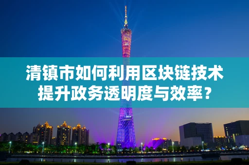 清镇市如何利用区块链技术提升政务透明度与效率？