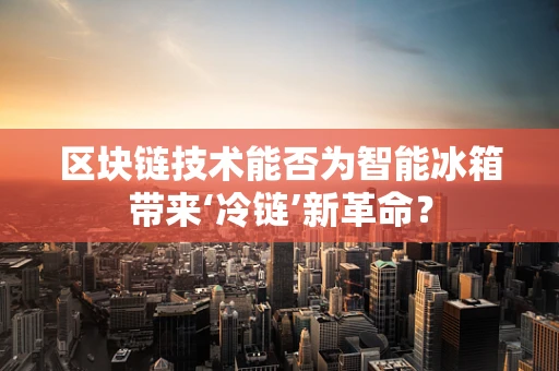 区块链技术能否为智能冰箱带来‘冷链’新革命？