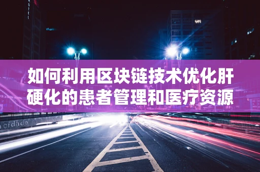 如何利用区块链技术优化肝硬化的患者管理和医疗资源分配？