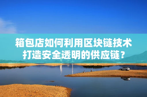 箱包店如何利用区块链技术打造安全透明的供应链？