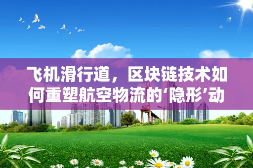 飞机滑行道，区块链技术如何重塑航空物流的‘隐形’动脉？