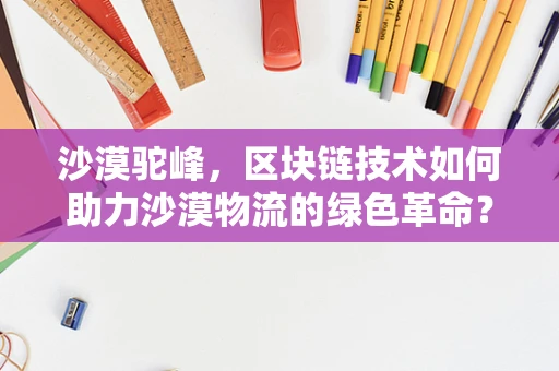 沙漠驼峰，区块链技术如何助力沙漠物流的绿色革命？