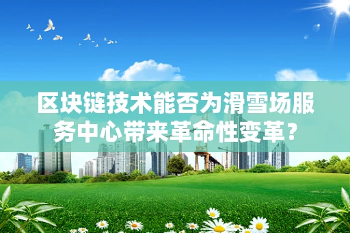 区块链技术能否为滑雪场服务中心带来革命性变革？