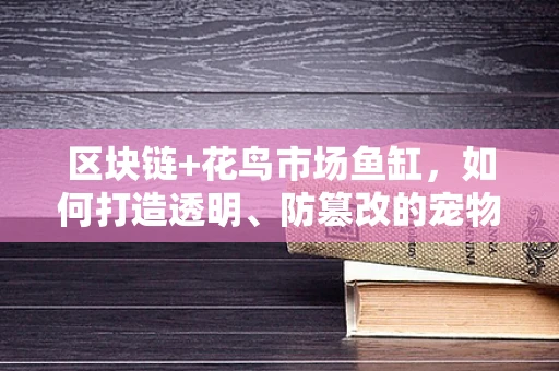 区块链+花鸟市场鱼缸，如何打造透明、防篡改的宠物鱼交易新生态？