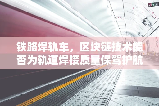 铁路焊轨车，区块链技术能否为轨道焊接质量保驾护航？