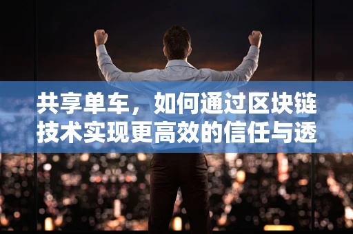 共享单车，如何通过区块链技术实现更高效的信任与透明？