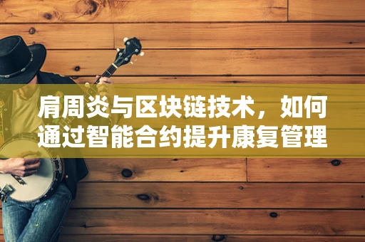 肩周炎与区块链技术，如何通过智能合约提升康复管理效率？