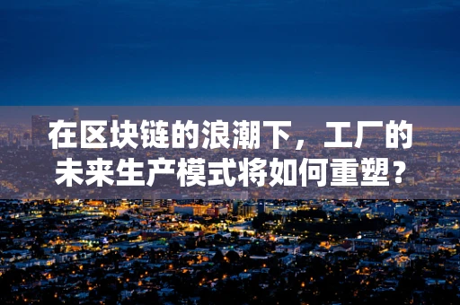 在区块链的浪潮下，工厂的未来生产模式将如何重塑？