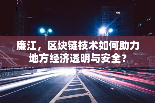廉江，区块链技术如何助力地方经济透明与安全？