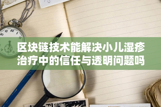区块链技术能解决小儿湿疹治疗中的信任与透明问题吗？