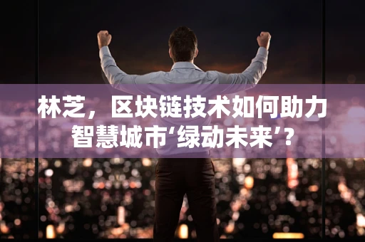 林芝，区块链技术如何助力智慧城市‘绿动未来’？