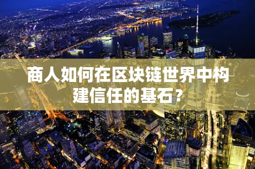 商人如何在区块链世界中构建信任的基石？
