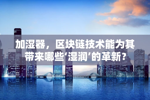 加湿器，区块链技术能为其带来哪些‘湿润’的革新？
