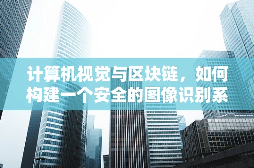 计算机视觉与区块链，如何构建一个安全的图像识别系统？