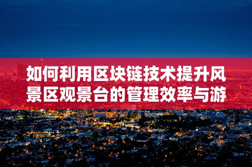 如何利用区块链技术提升风景区观景台的管理效率与游客体验？