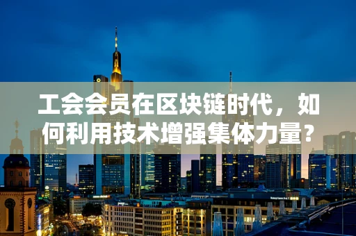 工会会员在区块链时代，如何利用技术增强集体力量？