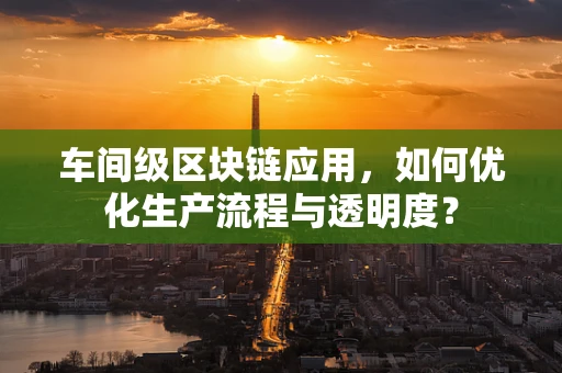 车间级区块链应用，如何优化生产流程与透明度？
