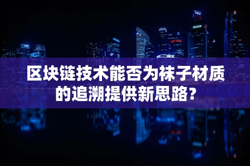 区块链技术能否为袜子材质的追溯提供新思路？