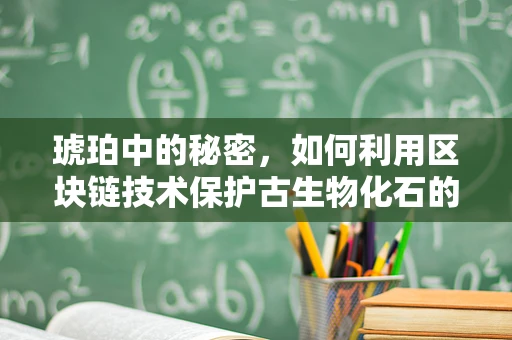 琥珀中的秘密，如何利用区块链技术保护古生物化石的认证与交易？