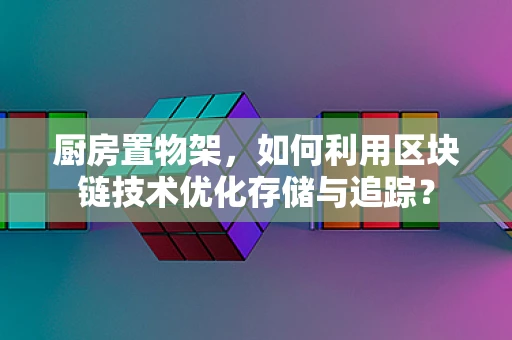 厨房置物架，如何利用区块链技术优化存储与追踪？
