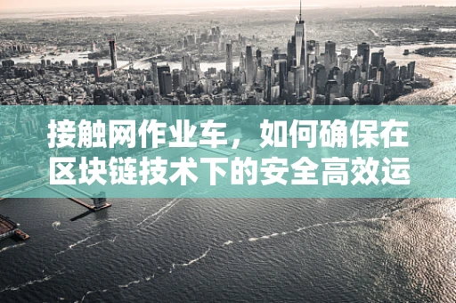 接触网作业车，如何确保在区块链技术下的安全高效运维？